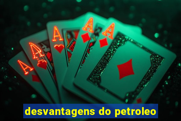 desvantagens do petroleo